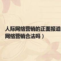 人际网络营销的正面报道（人际网络营销合法吗）