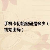 手机卡初始密码是多少(手机卡初始密码)