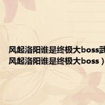 风起洛阳谁是终极大boss武又觉（风起洛阳谁是终极大boss）