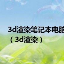 3d渲染笔记本电脑推荐（3d渲染）