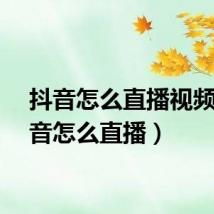抖音怎么直播视频（抖音怎么直播）