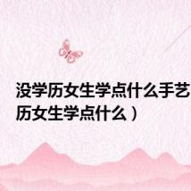 没学历女生学点什么手艺（没学历女生学点什么）