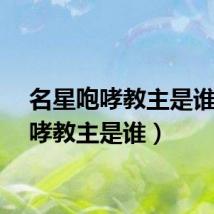 名星咆哮教主是谁（咆哮教主是谁）