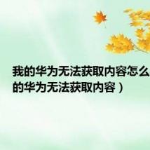 我的华为无法获取内容怎么办（我的华为无法获取内容）