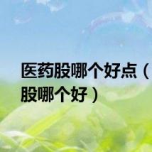 医药股哪个好点（医药股哪个好）