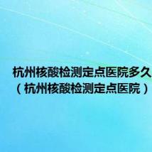 杭州核酸检测定点医院多久出结果（杭州核酸检测定点医院）