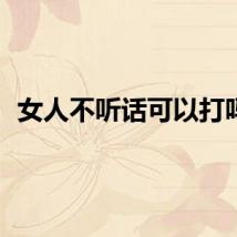 女人不听话可以打吗？