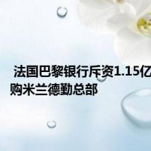  法国巴黎银行斥资1.15亿欧元收购米兰德勤总部