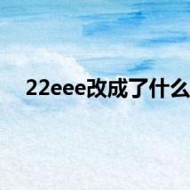 22eee改成了什么？