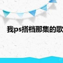 我ps搭档那集的歌词