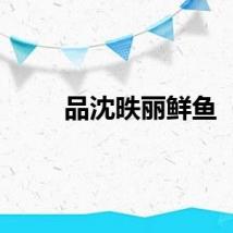 品沈昳丽鲜鱼