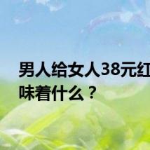 男人给女人38元红包意味着什么？