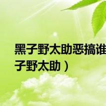黑子野太助恶搞谁（黑子野太助）