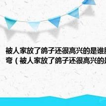 被人家放了鸽子还很高兴的是谁脑筋急转弯(被人家放了鸽子还很高兴的是谁)