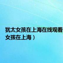 犹太女孩在上海在线观看（犹太女孩在上海）