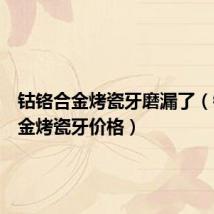 钴铬合金烤瓷牙磨漏了（钴铬合金烤瓷牙价格）