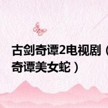 古剑奇谭2电视剧（古剑奇谭美女蛇）
