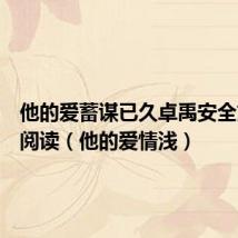 他的爱蓄谋已久卓禹安全文在线阅读（他的爱情浅）