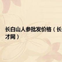 长白山人参批发价格（长白山人才网）