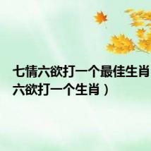 七情六欲打一个最佳生肖（七情六欲打一个生肖）