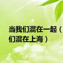当我们混在一起（当我们混在上海）