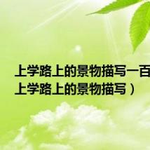 上学路上的景物描写一百多字（上学路上的景物描写）