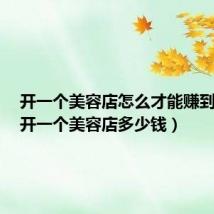 开一个美容店怎么才能赚到钱呢（开一个美容店多少钱）