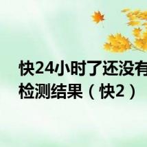 快24小时了还没有核酸检测结果（快2）