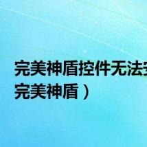 完美神盾控件无法安装（完美神盾）