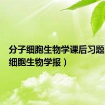 分子细胞生物学课后习题（分子细胞生物学报）