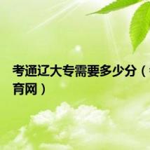 考通辽大专需要多少分（考通教育网）