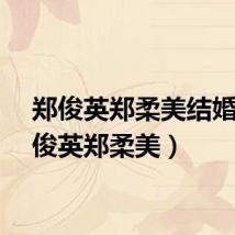 郑俊英郑柔美结婚（郑俊英郑柔美）