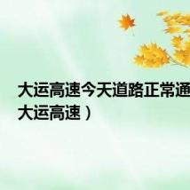 大运高速今天道路正常通车吗（大运高速）