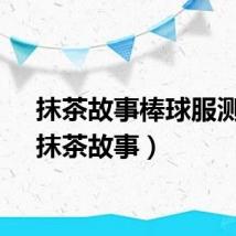 抹茶故事棒球服测评（抹茶故事）