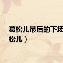 葛松儿最后的下场（葛松儿）