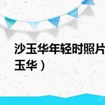 沙玉华年轻时照片（沙玉华）