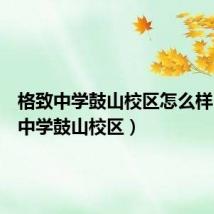 格致中学鼓山校区怎么样（格致中学鼓山校区）