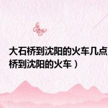 大石桥到沈阳的火车几点（大石桥到沈阳的火车）