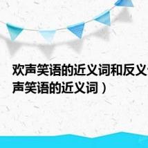 欢声笑语的近义词和反义词(欢声笑语的近义词)