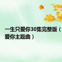 一生只爱你30集完整版（一生只爱你主题曲）
