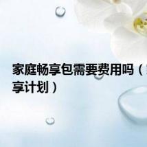 家庭畅享包需要费用吗（家庭畅享计划）