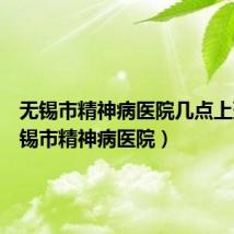 无锡市精神病医院几点上班(无锡市精神病医院)