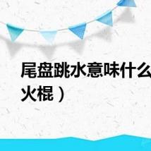尾盘跳水意味什么（尾火棍）