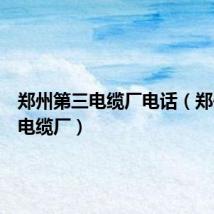 郑州第三电缆厂电话（郑州第三电缆厂）