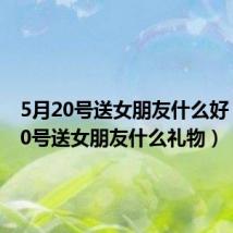 5月20号送女朋友什么好(5月20号送女朋友什么礼物)
