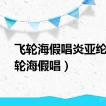 飞轮海假唱炎亚纶（飞轮海假唱）
