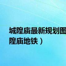 城隍庙最新规划图（城隍庙地铁）