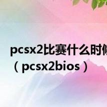 pcsx2比赛什么时候结束（pcsx2bios）