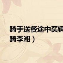 骑手送餐途中买辆车（骑李湘）