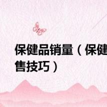 保健品销量（保健品销售技巧）